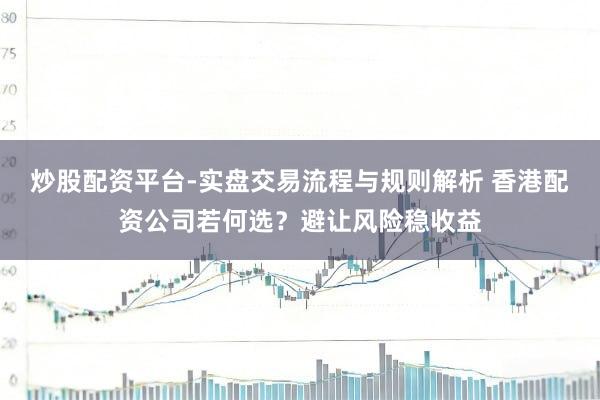炒股配资平台-实盘交易流程与规则解析 香港配资公司若何选？避让风险稳收益