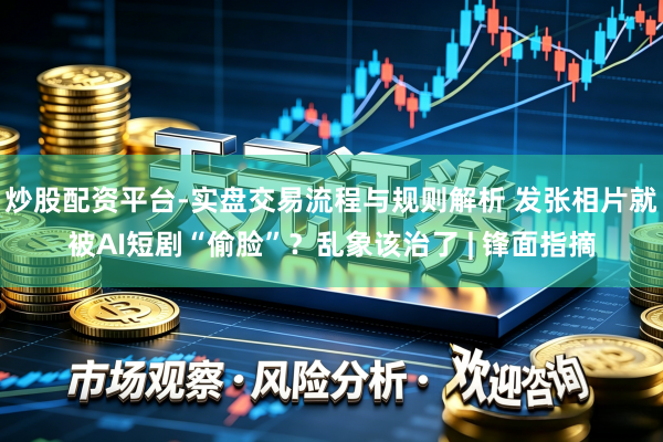 炒股配资平台-实盘交易流程与规则解析 发张相片就被AI短剧“偷脸”？乱象该治了 | 锋面指摘