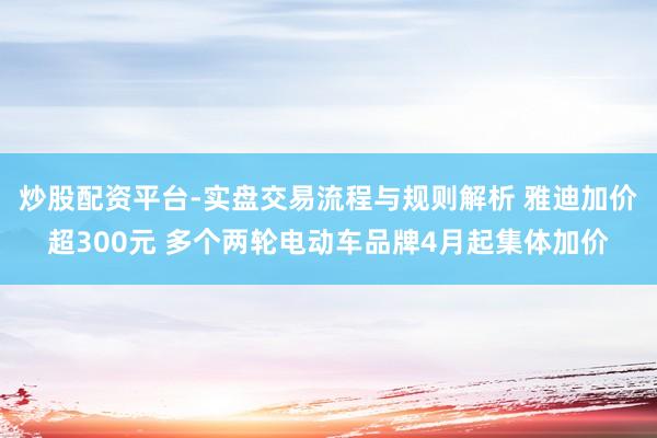 炒股配资平台-实盘交易流程与规则解析 雅迪加价超300元 多个两轮电动车品牌4月起集体加价