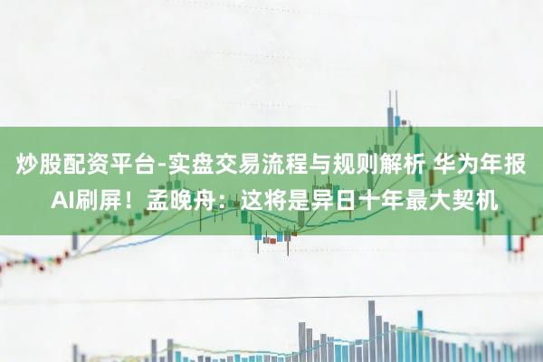 炒股配资平台-实盘交易流程与规则解析 华为年报 AI刷屏！孟晚舟：这将是异日十年最大契机