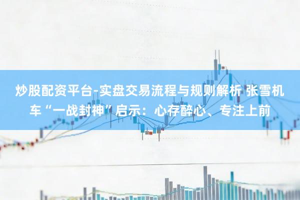 炒股配资平台-实盘交易流程与规则解析 张雪机车“一战封神”启示：心存醉心、专注上前