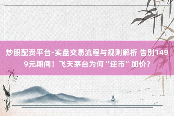 炒股配资平台-实盘交易流程与规则解析 告别1499元期间！飞天茅台为何“逆市”加价？