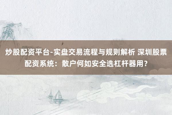 炒股配资平台-实盘交易流程与规则解析 深圳股票配资系统：散户何如安全选杠杆器用？
