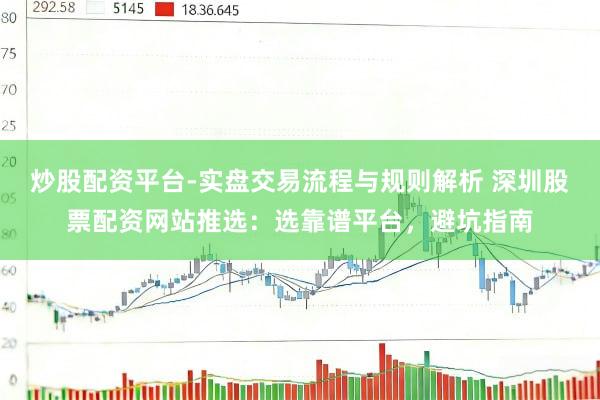 炒股配资平台-实盘交易流程与规则解析 深圳股票配资网站推选：选靠谱平台，避坑指南