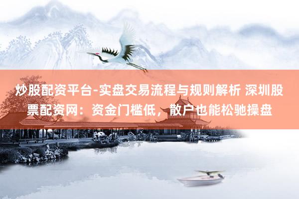 炒股配资平台-实盘交易流程与规则解析 深圳股票配资网：资金门槛低，散户也能松驰操盘