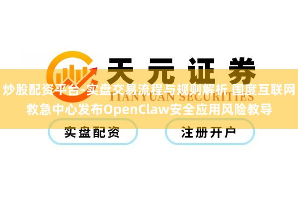 炒股配资平台-实盘交易流程与规则解析 国度互联网救急中心发布OpenClaw安全应用风险教导