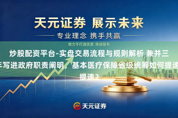 炒股配资平台-实盘交易流程与规则解析 兼并三年写进政府职责阐明，基本医疗保障省级统筹如何提速？