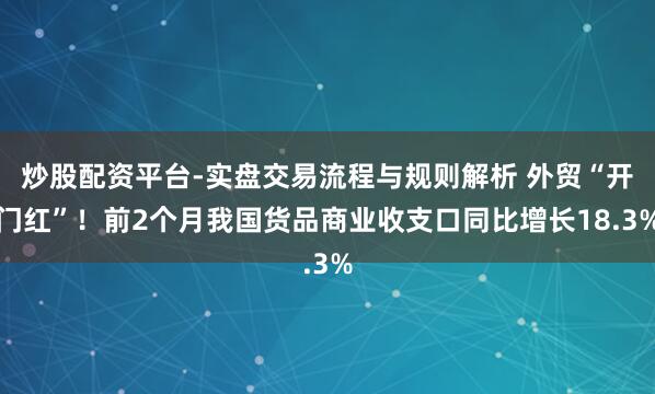 炒股配资平台-实盘交易流程与规则解析 外贸“开门红”！前2个月我国货品商业收支口同比增长18.3%