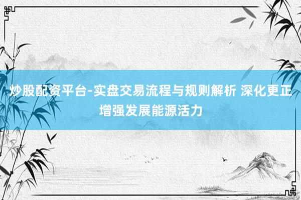 炒股配资平台-实盘交易流程与规则解析 深化更正增强发展能源活力