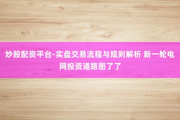 炒股配资平台-实盘交易流程与规则解析 新一轮电网投资道路图了了
