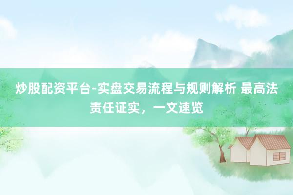 炒股配资平台-实盘交易流程与规则解析 最高法责任证实，一文速览