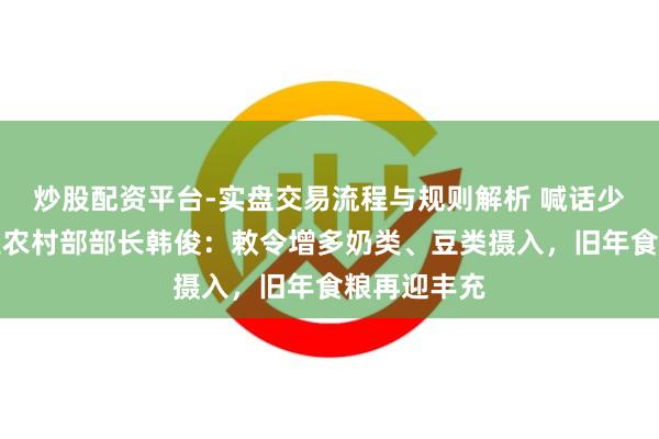 炒股配资平台-实盘交易流程与规则解析 喊话少吃油！农业农村部部长韩俊：敕令增多奶类、豆类摄入，旧年食粮再迎丰充