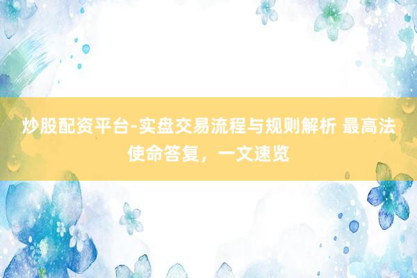 炒股配资平台-实盘交易流程与规则解析 最高法使命答复，一文速览