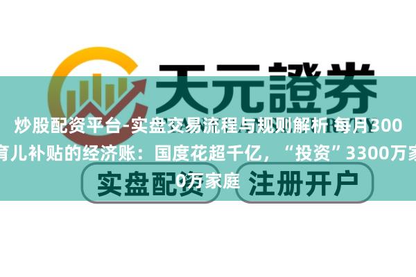 炒股配资平台-实盘交易流程与规则解析 每月300元育儿补贴的经济账：国度花超千亿，“投资”3300万家庭