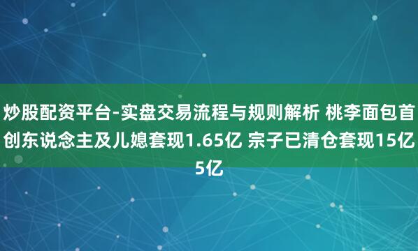 炒股配资平台-实盘交易流程与规则解析 桃李面包首创东说念主及儿媳套现1.65亿 宗子已清仓套现15亿