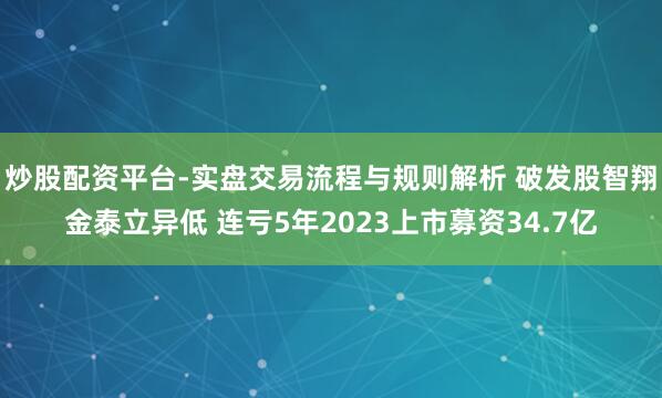 炒股配资平台-实盘交易流程与规则解析 破发股智翔金泰立异低 连亏5年2023上市募资34.7亿