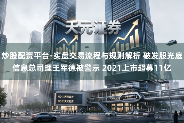 炒股配资平台-实盘交易流程与规则解析 破发股光庭信息总司理王军德被警示 2021上市超募11亿