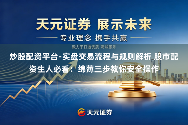 炒股配资平台-实盘交易流程与规则解析 股市配资生人必看：绵薄三步教你安全操作