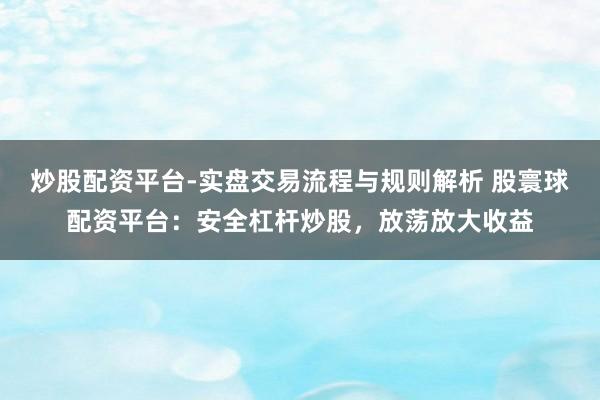 炒股配资平台-实盘交易流程与规则解析 股寰球配资平台：安全杠杆炒股，放荡放大收益