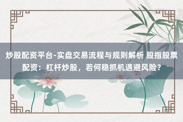 炒股配资平台-实盘交易流程与规则解析 股指股票配资：杠杆炒股，若何稳抓机遇避风险？