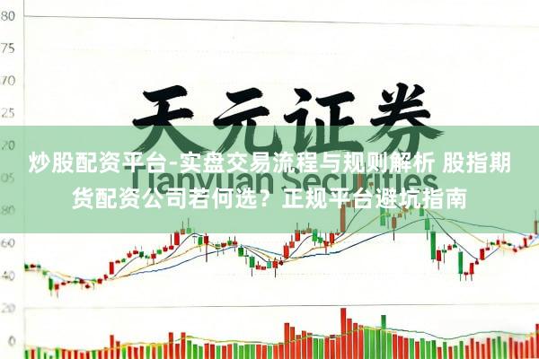 炒股配资平台-实盘交易流程与规则解析 股指期货配资公司若何选？正规平台避坑指南