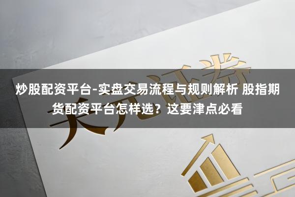 炒股配资平台-实盘交易流程与规则解析 股指期货配资平台怎样选？这要津点必看