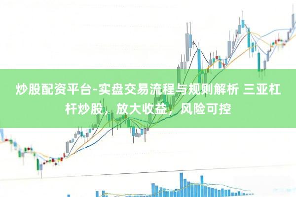 炒股配资平台-实盘交易流程与规则解析 三亚杠杆炒股，放大收益，风险可控
