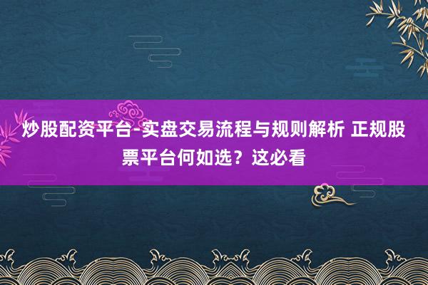 炒股配资平台-实盘交易流程与规则解析 正规股票平台何如选？这必看