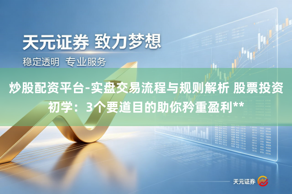 炒股配资平台-实盘交易流程与规则解析 股票投资初学：3个要道目的助你矜重盈利**