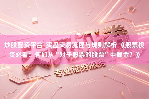炒股配资平台-实盘交易流程与规则解析 《股票投资必看：何如从“对于股票的股票”中掘金？》