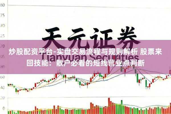 炒股配资平台-实盘交易流程与规则解析 股票来回技能：散户必看的短线营业点判断