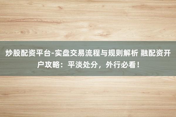 炒股配资平台-实盘交易流程与规则解析 融配资开户攻略：平淡处分，外行必看！