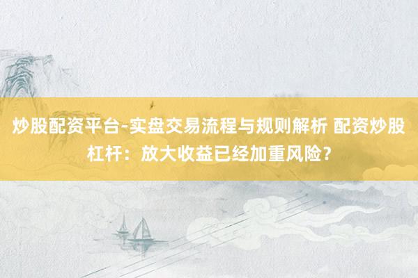 炒股配资平台-实盘交易流程与规则解析 配资炒股杠杆：放大收益已经加重风险？
