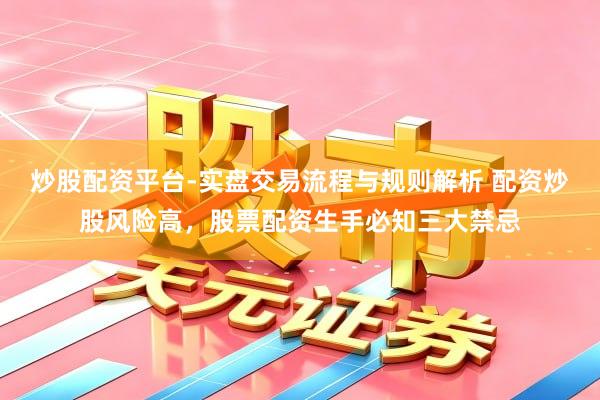 炒股配资平台-实盘交易流程与规则解析 配资炒股风险高，股票配资生手必知三大禁忌