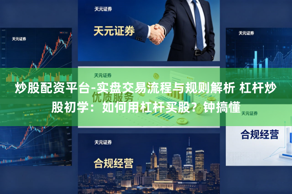 炒股配资平台-实盘交易流程与规则解析 杠杆炒股初学：如何用杠杆买股？钟搞懂