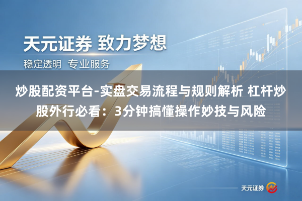 炒股配资平台-实盘交易流程与规则解析 杠杆炒股外行必看：3分钟搞懂操作妙技与风险