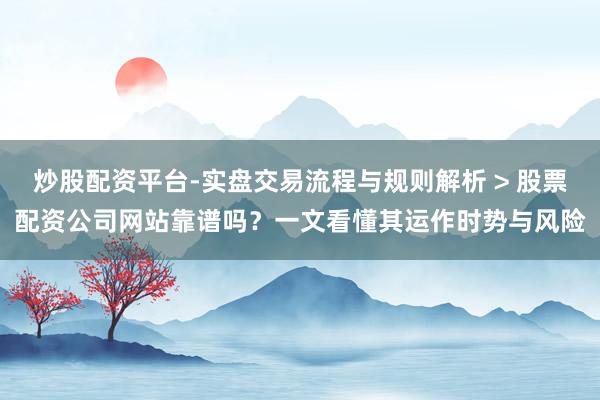 炒股配资平台-实盘交易流程与规则解析 > 股票配资公司网站靠谱吗？一文看懂其运作时势与风险