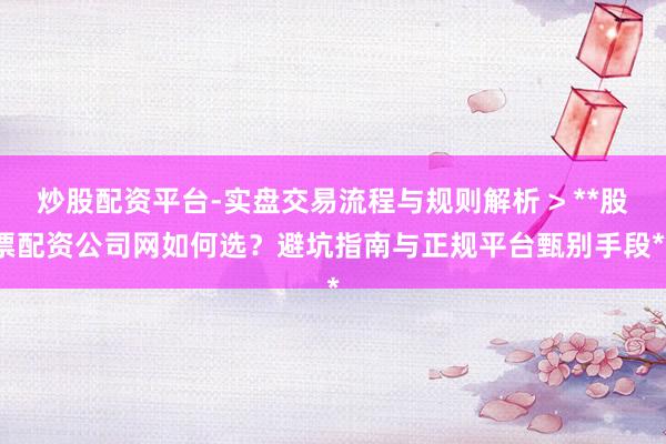 炒股配资平台-实盘交易流程与规则解析 > **股票配资公司网如何选？避坑指南与正规平台甄别手段**