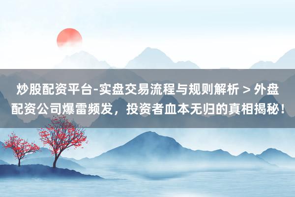 炒股配资平台-实盘交易流程与规则解析 > 外盘配资公司爆雷频发，投资者血本无归的真相揭秘！