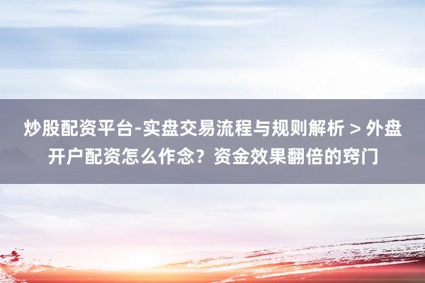 炒股配资平台-实盘交易流程与规则解析 > 外盘开户配资怎么作念？资金效果翻倍的窍门
