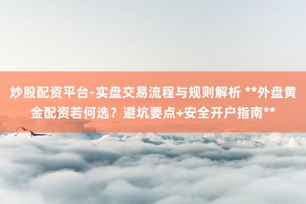 炒股配资平台-实盘交易流程与规则解析 **外盘黄金配资若何选？避坑要点+安全开户指南**