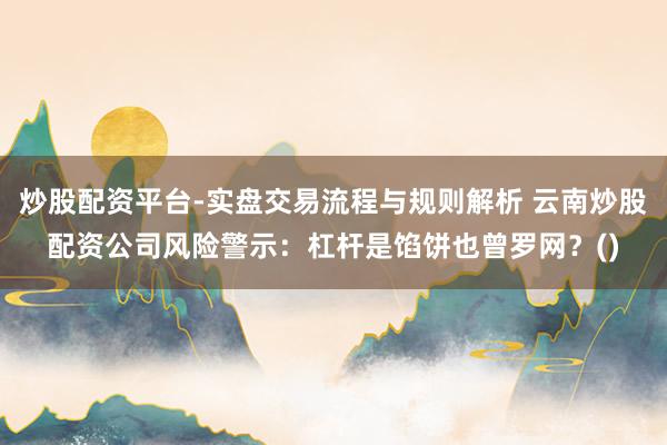 炒股配资平台-实盘交易流程与规则解析 云南炒股配资公司风险警示：杠杆是馅饼也曾罗网？()