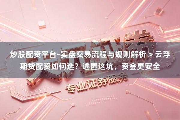 炒股配资平台-实盘交易流程与规则解析 > 云浮期货配资如何选？逃匿这坑，资金更安全