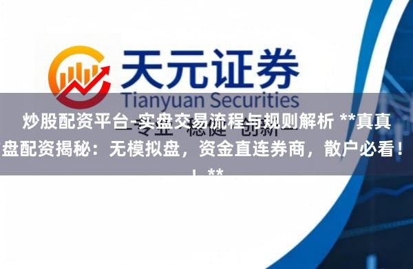 炒股配资平台-实盘交易流程与规则解析 **真真的盘配资揭秘：无模拟盘，资金直连券商，散户必看！**
