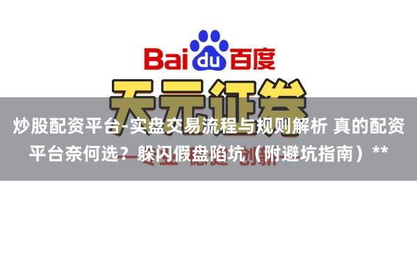 炒股配资平台-实盘交易流程与规则解析 真的配资平台奈何选？躲闪假盘陷坑（附避坑指南）**
