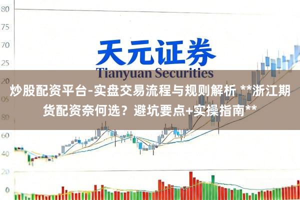 炒股配资平台-实盘交易流程与规则解析 **浙江期货配资奈何选？避坑要点+实操指南**