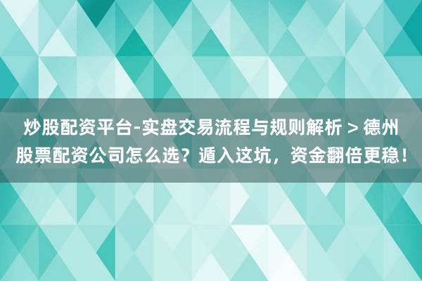 炒股配资平台-实盘交易流程与规则解析 > 德州股票配资公司怎么选？遁入这坑，资金翻倍更稳！