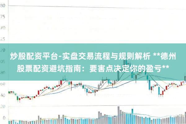 炒股配资平台-实盘交易流程与规则解析 **德州股票配资避坑指南：要害点决定你的盈亏**