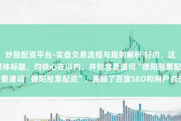 炒股配资平台-实盘交易流程与规则解析 好的，这里有几个不同作风的自媒体标题，均铁心在以内，并包含要道词“德阳股票配资”，兼顾了百度SEO和用户点击欲：