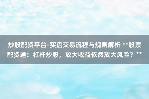 炒股配资平台-实盘交易流程与规则解析 **股票配资通：杠杆炒股，放大收益依然放大风险？**